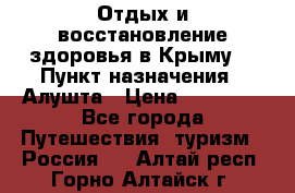 Отдых и восстановление здоровья в Крыму. › Пункт назначения ­ Алушта › Цена ­ 10 000 - Все города Путешествия, туризм » Россия   . Алтай респ.,Горно-Алтайск г.